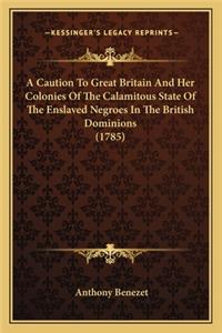 Caution to Great Britain and Her Colonies of the Calamitoua Caution to Great Britain and Her Colonies of the Calamitous State of the Enslaved Negroes in the British Dominions (17s State of the Enslaved Negroes in the British Dominions (1785)