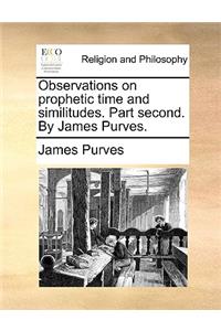 Observations on Prophetic Time and Similitudes. Part Second. by James Purves.