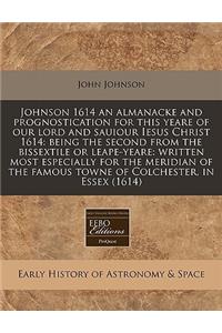 Johnson 1614 an Almanacke and Prognostication for This Yeare of Our Lord and Sauiour Iesus Christ 1614: Being the Second from the Bissextile or Leape-Yeare: Written Most Especially for the Meridian of the Famous Towne of Colchester, in Essex (1614)