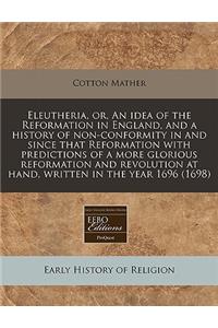 Eleutheria, Or, an Idea of the Reformation in England, and a History of Non-Conformity in and Since That Reformation with Predictions of a More Glorious Reformation and Revolution at Hand, Written in the Year 1696 (1698)