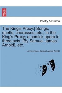 King's Proxy.] Songs, Duetts, Chorusses, Etc., in the King's Proxy; A Comick Opera in Three Acts. [by Samuel James Arnold], Etc.