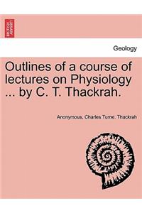 Outlines of a Course of Lectures on Physiology ... by C. T. Thackrah.