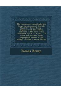 The Monument: A Small Selection from the Sermons of the Late Right REV. James Kemp ... Together with the Address Delivered at the Time of His Interment, by W. E. Wyatt ... to Which Are Prefixed, Brief Biographical Notices of the Bishop