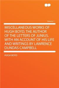 Miscellaneous Works of Hugh Boyd, the Author of the Letters of Junius. with an Account of His Life and Writings by Lawrence Dundas Campbell Volume 1