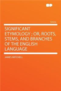 Significant Etymology; Or, Roots, Stems, and Branches of the English Language