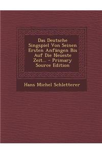 Das Deutsche Singspiel Von Seinen Ersten Anfangen Bis Auf Die Neueste Zeit... - Primary Source Edition