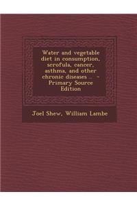 Water and Vegetable Diet in Consumption, Scrofula, Cancer, Asthma, and Other Chronic Diseases .. - Primary Source Edition
