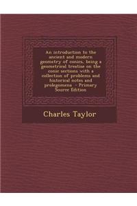 An Introduction to the Ancient and Modern Geometry of Conics, Being a Geometrical Treatise on the Conic Sections with a Collection of Problems and Hi