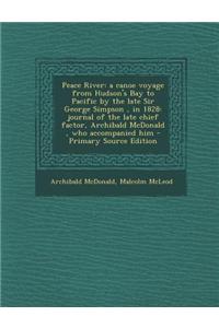 Peace River: A Canoe Voyage from Hudson's Bay to Pacific by the Late Sir George Simpson, in 1828: Journal of the Late Chief Factor,