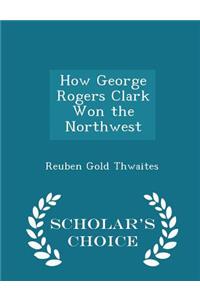 How George Rogers Clark Won the Northwest - Scholar's Choice Edition