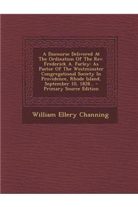 A Discourse Delivered at the Ordination of the REV. Frederick A. Farley: As Pastor of the Westminster Congregational Society in Providence, Rhode Island, September 10, 1828...