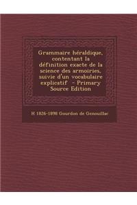 Grammaire Heraldique, Contentant La Definition Exacte de La Science Des Armoiries, Suivie D'Un Vocabulaire Explicatif