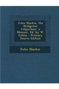John Blackie, the Bridgeton Colporteur, a Memoir, Ed. by W. Gillies - Primary Source Edition