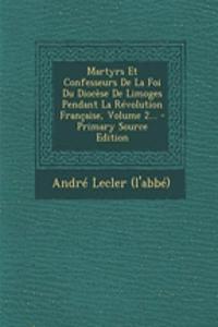 Martyrs Et Confesseurs De La Foi Du Diocèse De Limoges Pendant La Révolution Française, Volume 2...