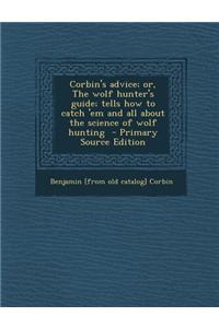 Corbin's Advice; Or, the Wolf Hunter's Guide; Tells How to Catch 'em and All about the Science of Wolf Hunting - Primary Source Edition