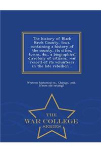 The History of Black Hawk County, Iowa, Containing a History of the County, Its Cities, Towns, &C., a Biographical Directory of Citizens, War Record of Its Volunteers in the Late Rebellion .. - War College Series