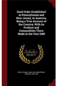 Good Order Established in Pennsylvania and New-Jersey, in America, Being a True Account of the Country; With its Produce and Commodities There Made in the Year 1685