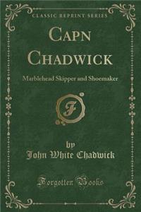 Capn Chadwick: Marblehead Skipper and Shoemaker (Classic Reprint)