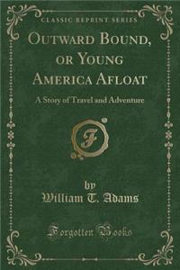 Outward Bound, or Young America Afloat: A Story of Travel and Adventure (Classic Reprint)