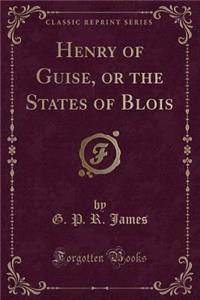 Henry of Guise, or the States of Blois (Classic Reprint)