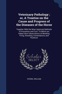 Veterinary Pathology; or, A Treatise on the Cause and Progress of the Diseases of the Horse