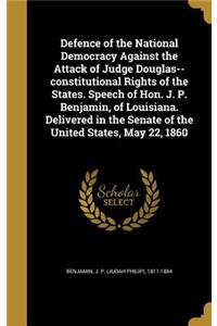Defence of the National Democracy Against the Attack of Judge Douglas--constitutional Rights of the States. Speech of Hon. J. P. Benjamin, of Louisiana. Delivered in the Senate of the United States, May 22, 1860