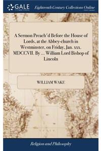 A Sermon Preach'd Before the House of Lords, at the Abbey-Church in Westminster, on Friday, Jan. XXX. MDCCVII. by ... William Lord Bishop of Lincoln