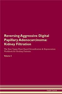Reversing Aggressive Digital Papillary Adenocarcinoma: Kidney Filtration The Raw Vegan Plant-Based Detoxification & Regeneration Workbook for Healing Patients. Volume 5