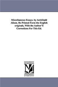 Miscellaneous Essays. by Archibald Alison. Re Printed Form the English originals, With the Author'S Corrections For This Ed.