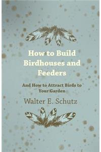 How to Build Birdhouses and Feeders - And How to Attract Birds to Your Garden