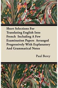Short Selections For Translating English Into French Including A Few Examination Papers Arranged Progressively With Explanatory And Grammatical Notes