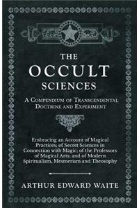 Occult Sciences - A Compendium of Transcendental Doctrine and Experiment;Embracing an Account of Magical Practices; of Secret Sciences in Connection with Magic; of the Professors of Magical Arts; and of Modern Spiritualism, Mesmerism and Theosophy