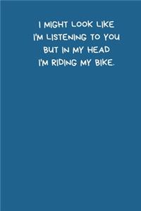 It Might Look Like I'm Listening To You But In My Head I'm Riding My Bike