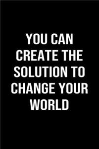 You Can Create The Solution To Change Your World