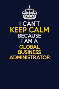 I Can't Keep Calm Because I Am A Global Business Administrator