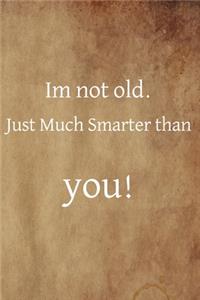 Im not old just much smarter than you!