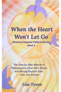 Breaking Negative Patterns II: When the Heart Won't Let Go: The Step-by-Step Manual to Releasing the Heart from Stress and Moving Beyond