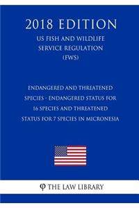 Endangered and Threatened Species - Endangered Status for 16 Species and Threatened Status for 7 Species in Micronesia (Us Fish and Wildlife Service Regulation) (Fws) (2018 Edition)