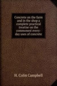 Concrete on the farm and in the shop a complete practical treatise on the commonest every-day uses of concrete