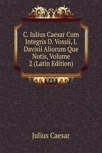 C. Iulius Caesar Cum Integris D. Vossii, I. Davisii Aliorum Que Notis, Volume 2 (Latin Edition)