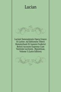 Luciani Samosatensis Opera Graece Et Latine: Ad Editionem Tiberii Hemsterhusii Et Ioannis Frederici Reitzii Accurate Expressa Cum Varietate Lectionis . Bipontinae, Volume 5 (Latin Edition)