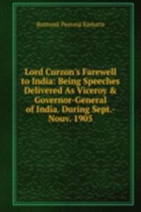Lord Curzon's Farewell to India: Being Speeches Delivered As Viceroy & Governor-General of India. During Sept.-Nouv. 1905
