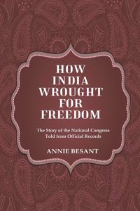 How India Wrought For Freedom The Story of the National Congress Told from Official Records