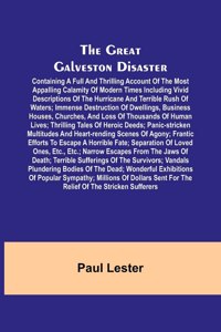 Great Galveston Disaster; Containing a Full and Thrilling Account of the Most Appalling Calamity of Modern Times Including Vivid Descriptions of the Hurricane and Terrible Rush of Waters; Immense Destruction of Dwellings, Business Houses, Churches,