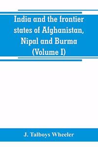 India and the frontier states of Afghanistan, Nipal and Burma (Volume I)