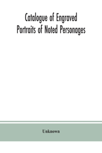 Catalogue of engraved portraits of noted personages, principally connected with the history, literature, arts and genealogy of Great Britain: with brief biographical notes, and a topographical index