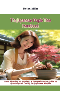 Japanese Maple Tree Handbook: From Planting to Pruning: A Comprehensive Guide to Growing and Caring for Japanese Maples