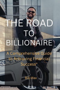 Road to Billionaire: A Comprehensive Guide To Achieving Financial Success"