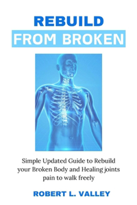 Rebuild from Broken: Simple Updated Guide to Rebuild your Broken Body and Healing Joints Pain to Walk Freely