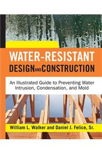 Water-Resistant Design and Construction: An Illustrated Guide to Preventing Water Intrusion, Condensation, and Mold